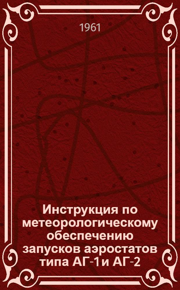 Инструкция по метеорологическому обеспечению запусков аэростатов типа АГ-1 и АГ-2 : Введена 26/VII 1961 г.