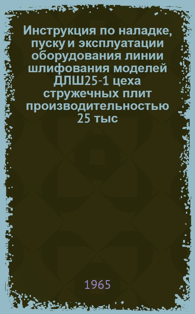Инструкция по наладке, пуску и эксплуатации оборудования линии шлифования моделей ДЛШ25-1 цеха стружечных плит производительностью 25 тыс. куб. м. в год
