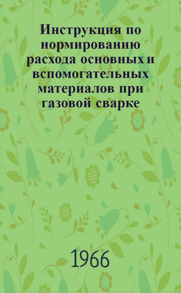 Инструкция по нормированию расхода основных и вспомогательных материалов при газовой сварке, наплавке, кислородной и газоэлектрической резке металлов : Утв. 30/IX 1966 г