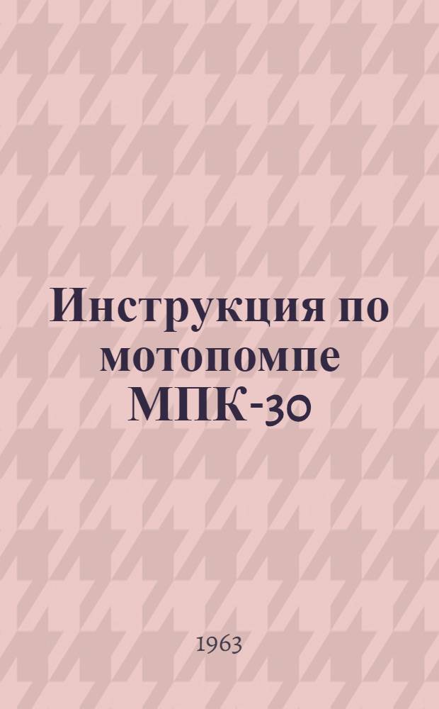 Инструкция по мотопомпе МПК-30 : Утв. Упр. снабжения горючим... 30/VIII 1962 г.