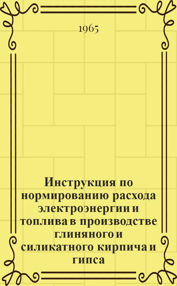 Инструкция по нормированию расхода электроэнергии и топлива в производстве глиняного и силикатного кирпича и гипса : (Проект)