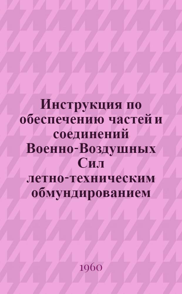 Инструкция по обеспечению частей и соединений Военно-Воздушных Сил летно-техническим обмундированием, парашютно-десантным имуществом, текстильными и кожевенными расходными материалами