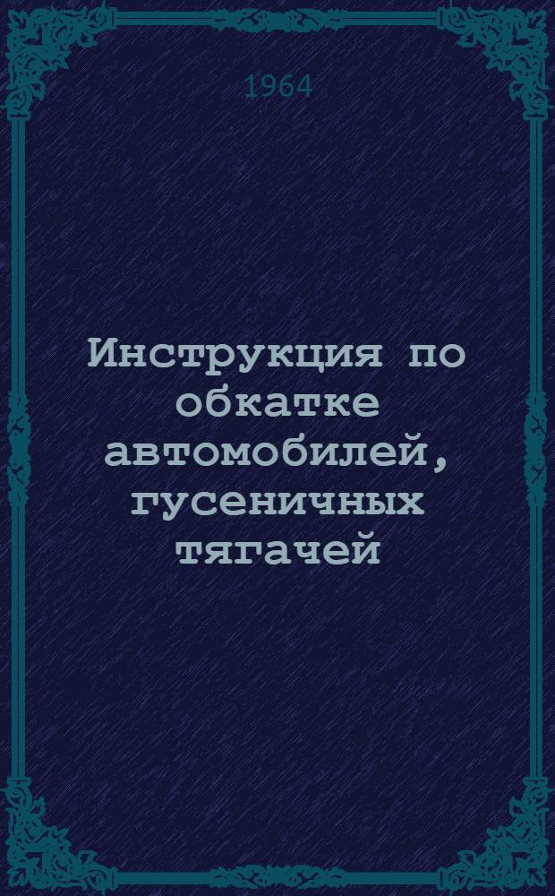 Инструкция по обкатке автомобилей, гусеничных тягачей (транспортеров) и тракторов : Утв. - ЦАВТУ МО 24/III 1964 г.