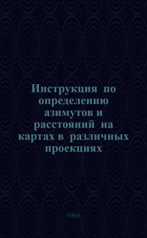 Инструкция по определению азимутов и расстояний на картах в различных проекциях : Утв. Гидрогр. службой ВМФ 13/VIII 1966 г