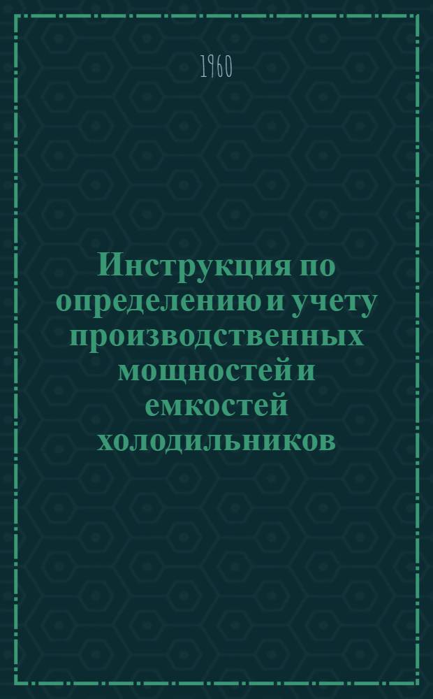 Инструкция по определению и учету производственных мощностей и емкостей холодильников : Утв. Госпланом СССР 18/I 1960 г