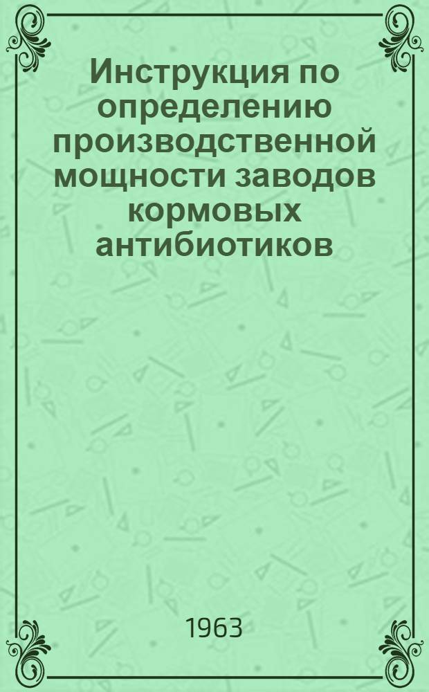 Инструкция по определению производственной мощности заводов кормовых антибиотиков : Утв. 30/Х 1963 г.