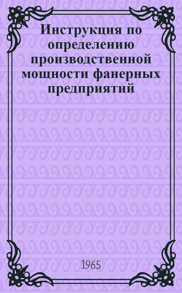 Инструкция по определению производственной мощности фанерных предприятий : (Учеб. пособие) : Утв. Гос. ком. по лесной, целлюлозно-бум., деревообрабатывающей пром. и лесному хоз. при Госплане СССР 21/XI 1963 г.