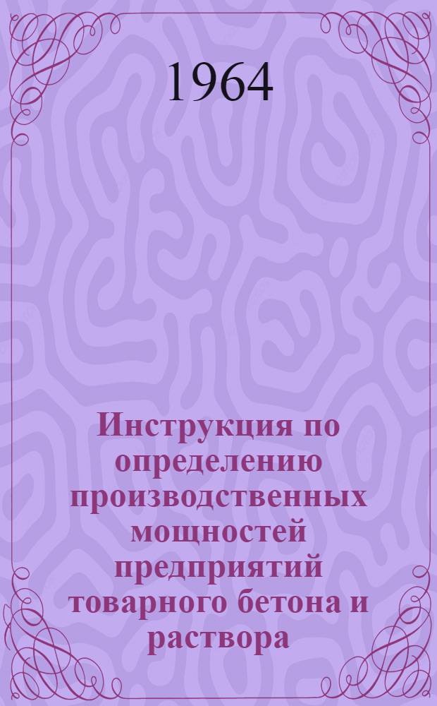Инструкция по определению производственных мощностей предприятий товарного бетона и раствора : Утв. Госстроем СССР 25/I 1964 г