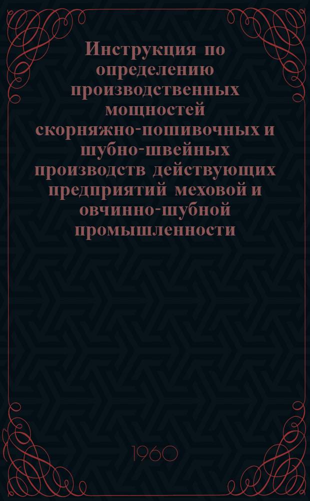 Инструкция по определению производственных мощностей скорняжно-пошивочных и шубно-швейных производств действующих предприятий меховой и овчинно-шубной промышленности : Утв. 18/XI 1959 г.
