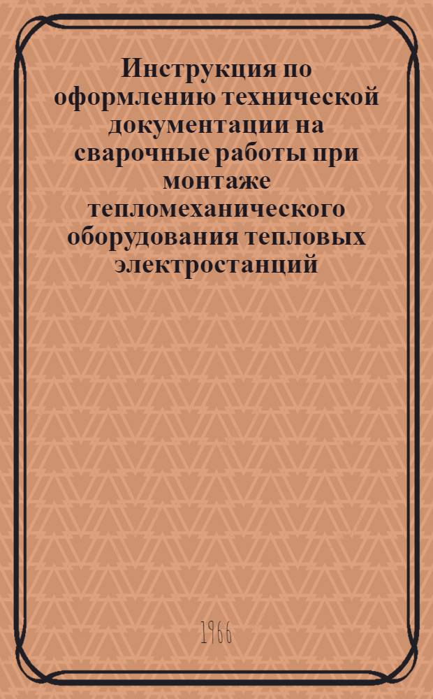 Инструкция по оформлению технической документации на сварочные работы при монтаже тепломеханического оборудования тепловых электростанций : Утв. 2 июня 1965 г