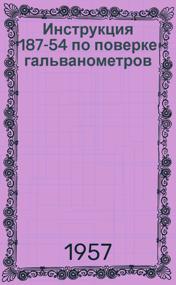 Инструкция 187-54 по поверке гальванометров : ...Утв. 28/I 1955 г. : Введена в действие с 1/VII 1955 г...