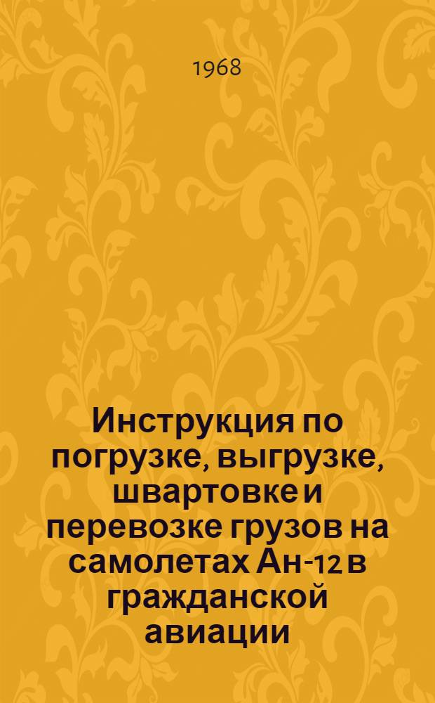 Инструкция по погрузке, выгрузке, швартовке и перевозке грузов на самолетах Ан-12 в гражданской авиации : Утв. 27/II 1968 г. [Приказ министра гражданской авиации СССР № 140 от 7 марта 1968 г.]