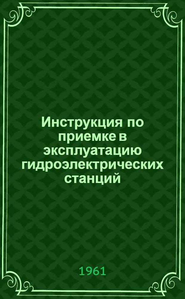 Инструкция по приемке в эксплуатацию гидроэлектрических станций : Утв. М-вом строительства электростанций 5/X 1960 г.