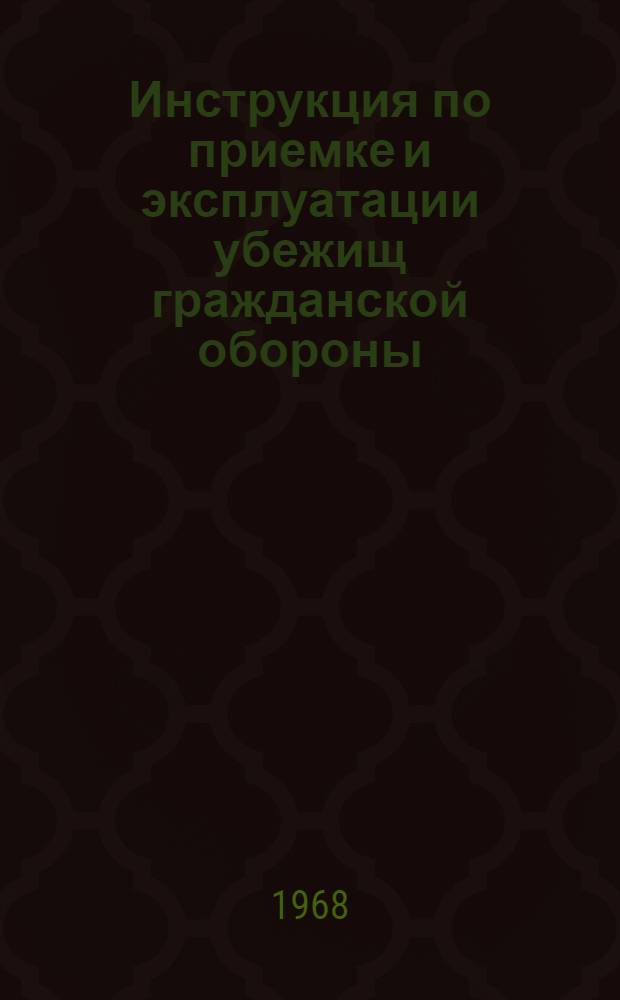 Инструкция по приемке и эксплуатации убежищ гражданской обороны : Утв. 13/II 1968 г