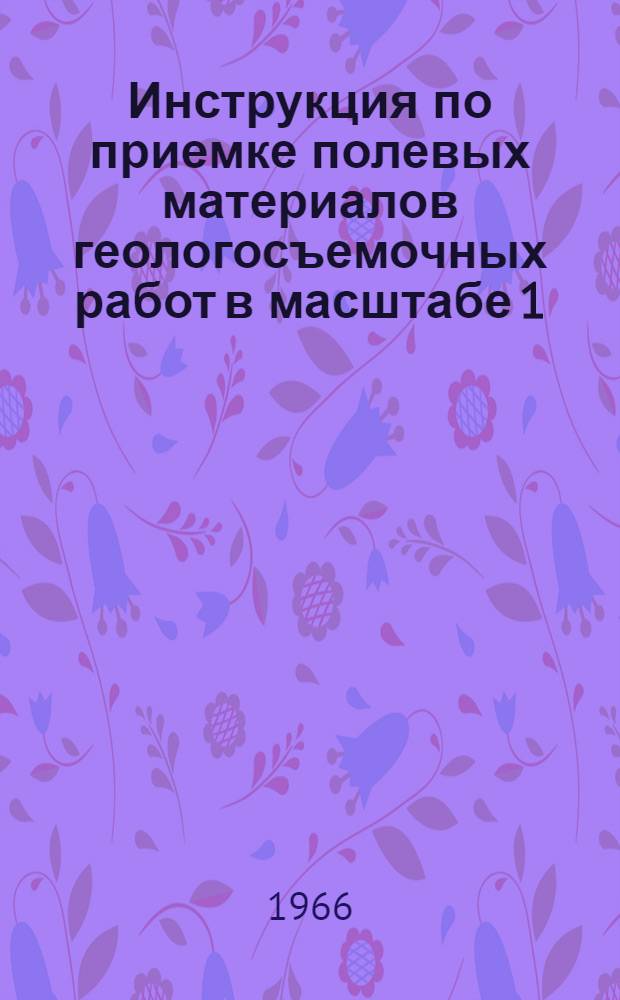Инструкция по приемке полевых материалов геологосъемочных работ в масштабе 1:200000 и оценке их кондиционности и качества : Утв. 19/V 1966 г.