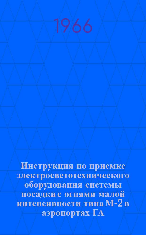 Инструкция по приемке электросветотехнического оборудования системы посадки с огнями малой интенсивности типа М-2 в аэропортах ГА : Утв. 18/XI 1966 г