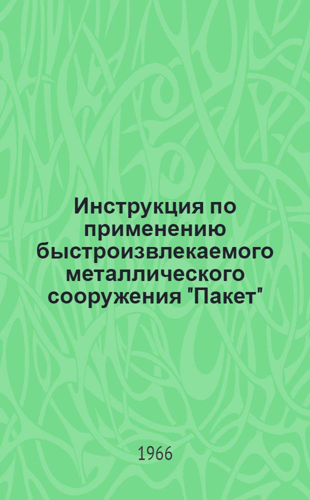 Инструкция по применению быстроизвлекаемого металлического сооружения "Пакет" : Утв. Войсковой частью 52684 30/VII-1966 г.