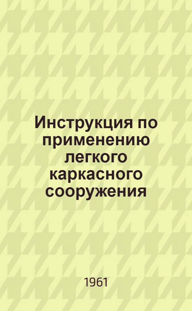 Инструкция по применению легкого каркасного сооружения : Утв. 29/IV 1961 г