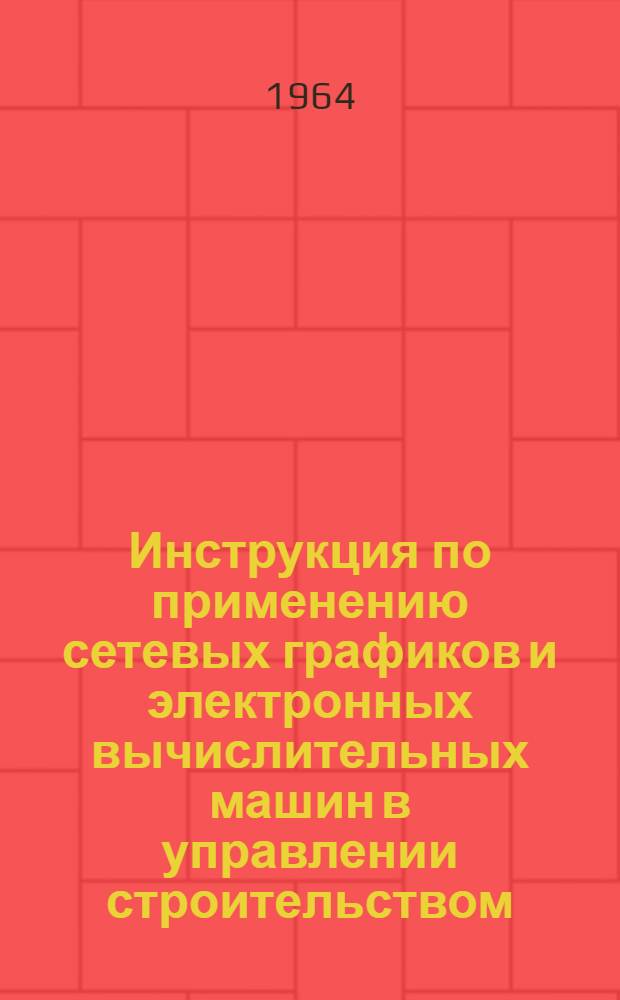 Инструкция по применению сетевых графиков и электронных вычислительных машин в управлении строительством : (Проект для обсуждения)