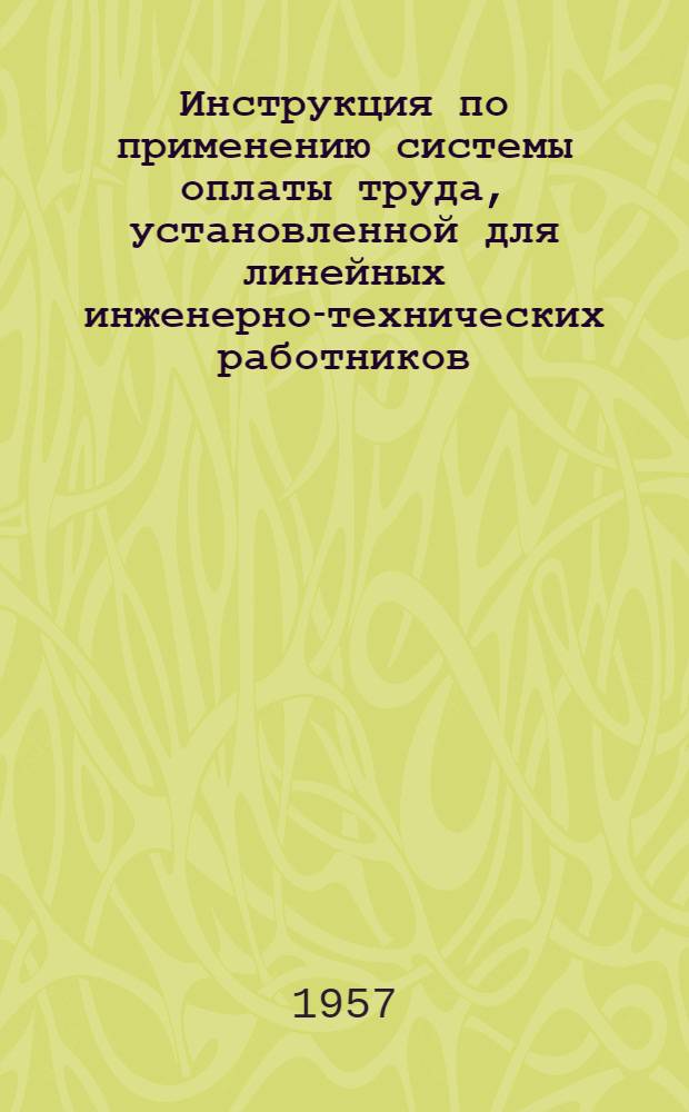 Инструкция по применению системы оплаты труда, установленной для линейных инженерно-технических работников, занятых в строительстве : Утв. Гос. ком. Совета Министров СССР по вопросам труда и зар. платы и Гос. ком. Совета Министров СССР по делам строительства 17 авг. 1957 г.
