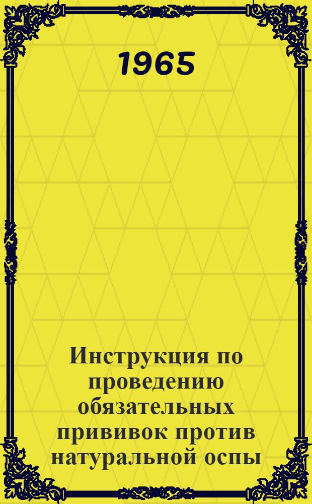 Инструкция по проведению обязательных прививок против натуральной оспы : Утв. М-вом здрав. СССР 30/VII 1965 г