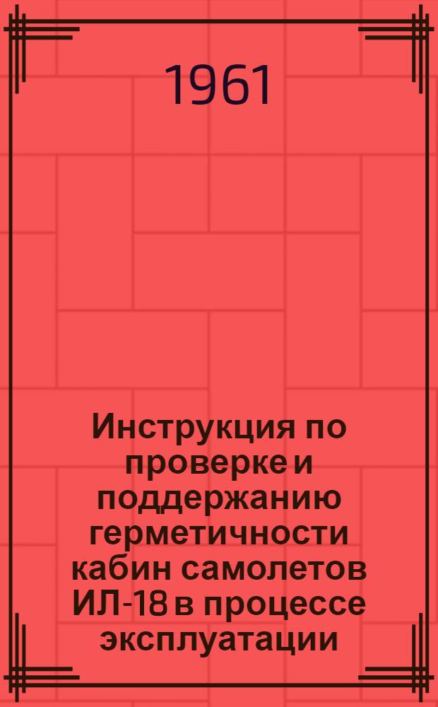 Инструкция по проверке и поддержанию герметичности кабин самолетов ИЛ-18 в процессе эксплуатации : Утв. 5/X 1960 г