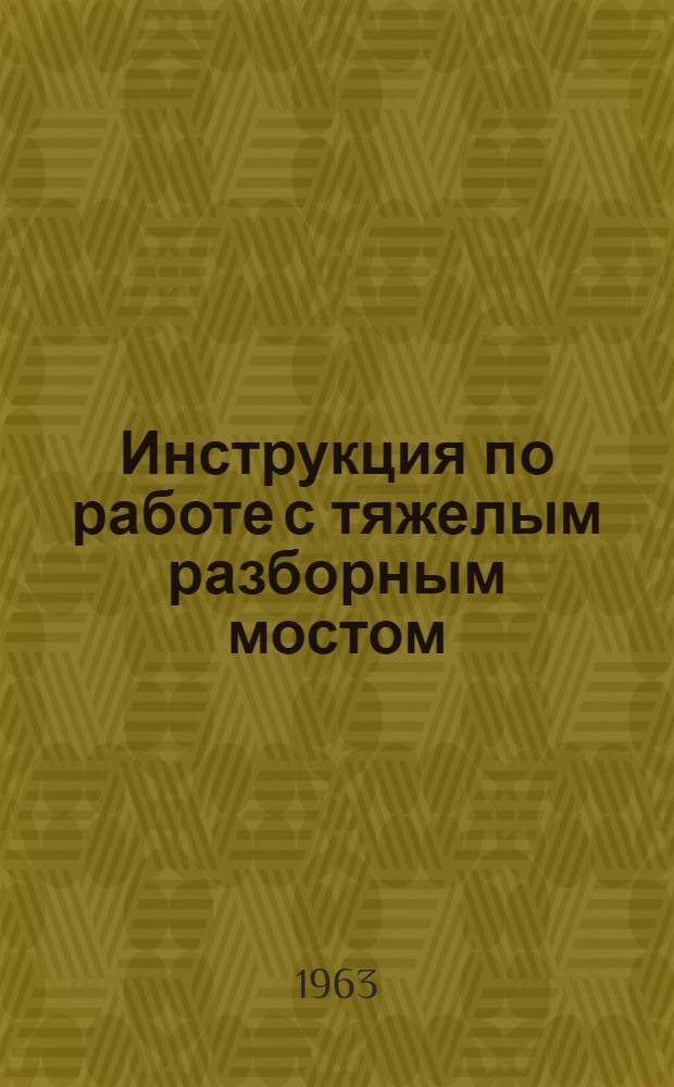 Инструкция по работе с тяжелым разборным мостом (ТРМ) : Проект : Утв. Упр. воен. сообщ. М-ва обороны 12/III 1963 г.