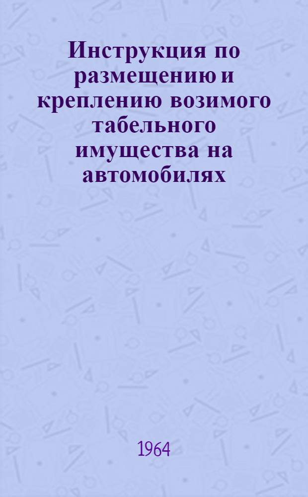 Инструкция по размещению и креплению возимого табельного имущества на автомобилях, гусеничных тягачах, транспортерах и тракторах : Утв. ЦАВТУ МО 8/II 1964 г.