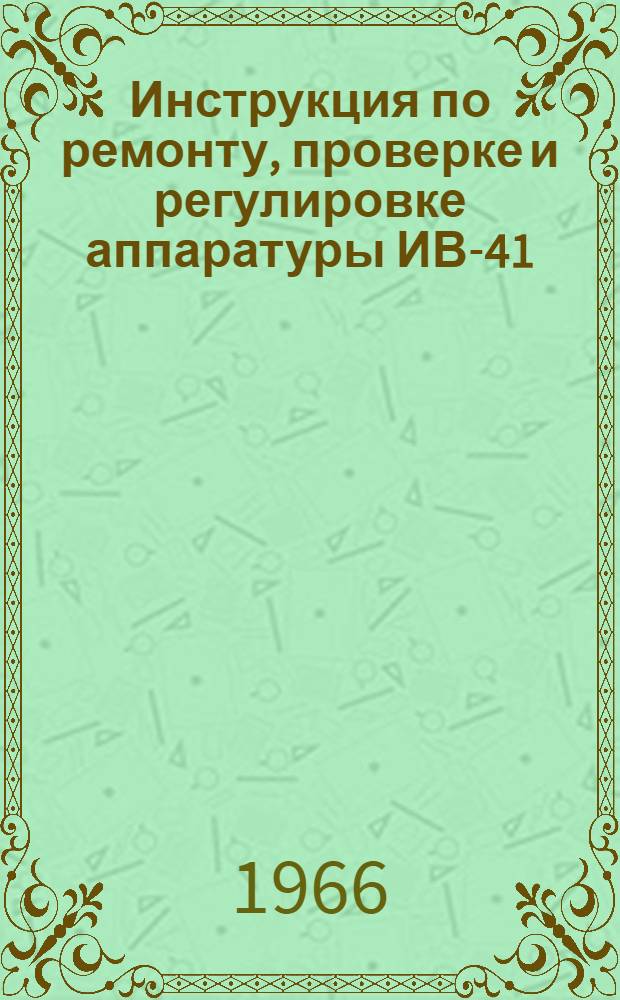 Инструкция по ремонту, проверке и регулировке аппаратуры ИВ-41 : Введено в действие УИАС МГА 8/VI 1965 г.