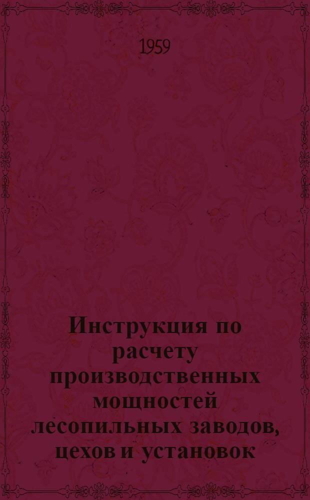 Инструкция по расчету производственных мощностей лесопильных заводов, цехов и установок : Утв. 10/XI 1959 г.