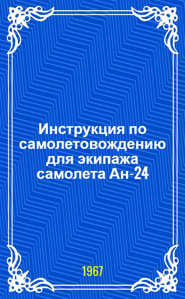 Инструкция по самолетовождению для экипажа самолета Ан-24 : Утв. 30/VII 1966 г
