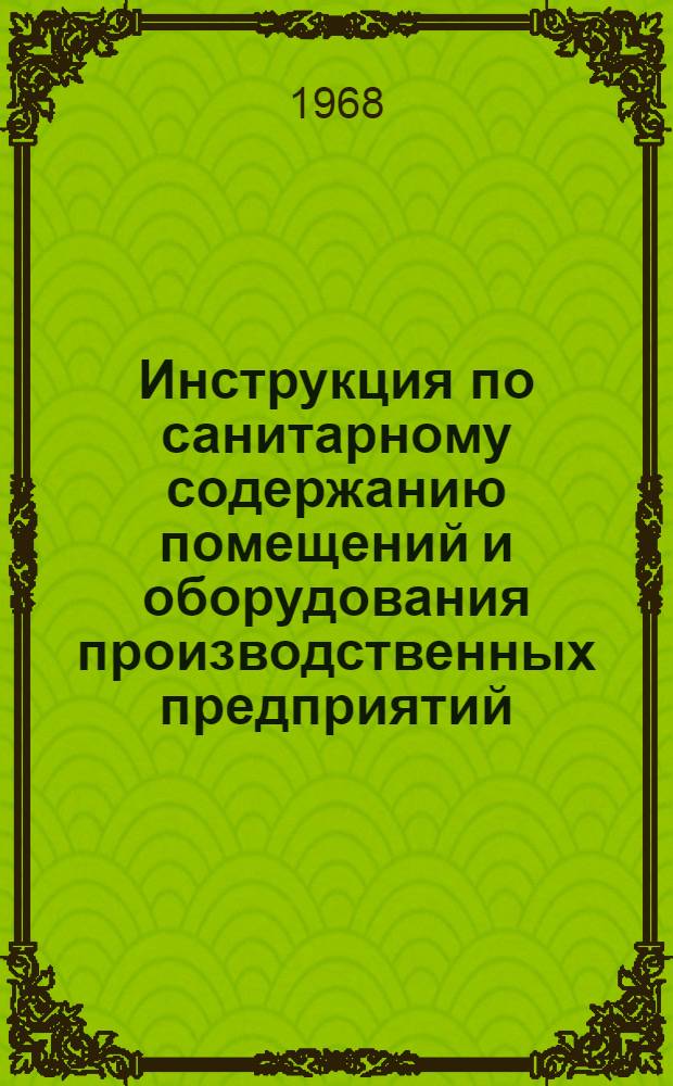 Инструкция по санитарному содержанию помещений и оборудования производственных предприятий : Утв. 31/XII 1966 г.