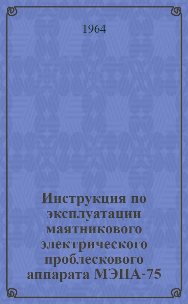 Инструкция по эксплуатации маятникового электрического проблескового аппарата МЭПА-75 : Утв. Гидрогр. службой воен.-мор. флота 3/I 1964 г