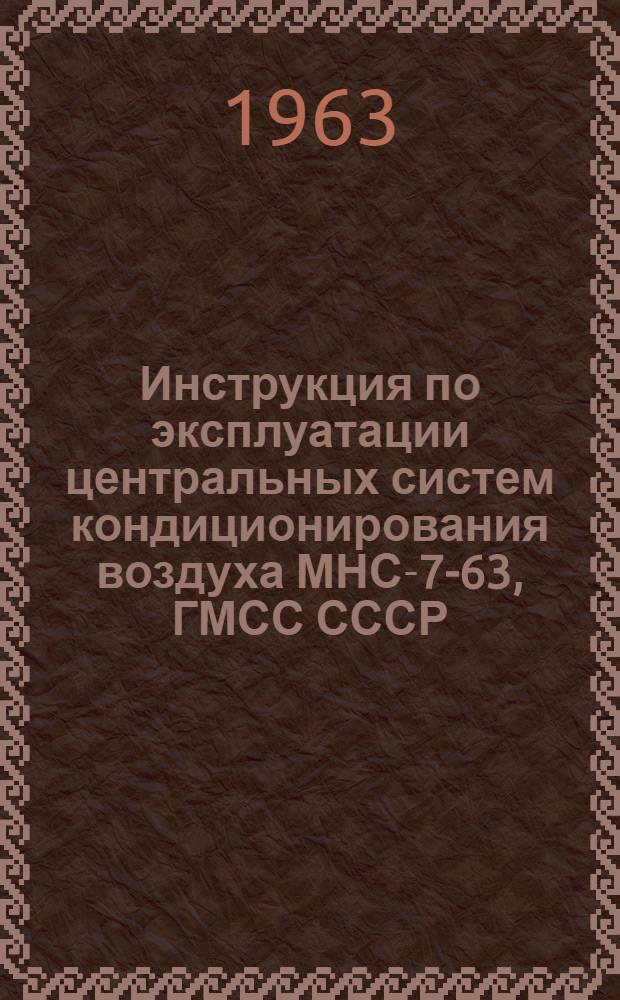 Инструкция по эксплуатации центральных систем кондиционирования воздуха МНС-7-63, ГМСС СССР : Утв. 18/VI 1963 г