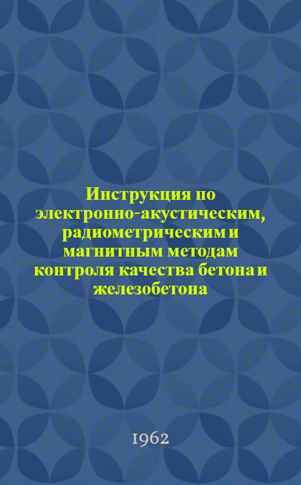 Инструкция по электронно-акустическим, радиометрическим и магнитным методам контроля качества бетона и железобетона (И-39-62) : Утв. 18/IV 1962 г.