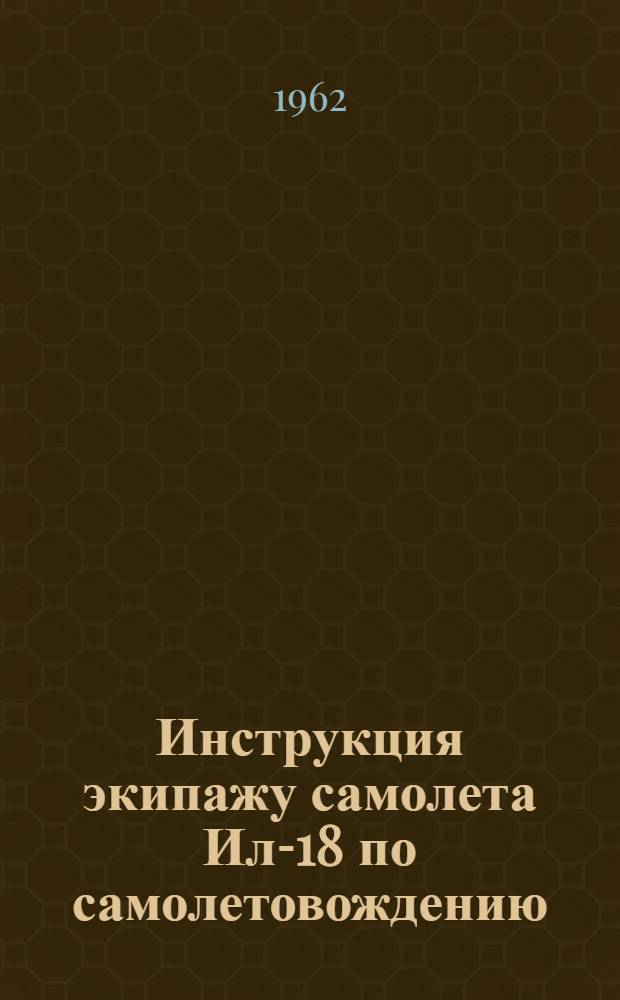 Инструкция экипажу самолета Ил-18 по самолетовождению : Утв. 25/III 1961 г