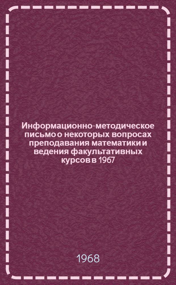 Информационно-методическое письмо о некоторых вопросах преподавания математики и ведения факультативных курсов в 1967/68 учебном году в школах области