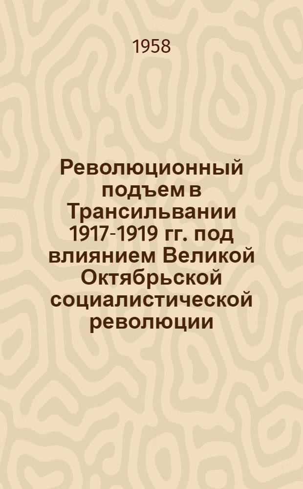 Революционный подъем в Трансильвании 1917-1919 гг. под влиянием Великой Октябрьской социалистической революции : Автореферат дис. на соискание учен. степени кандидата ист. наук