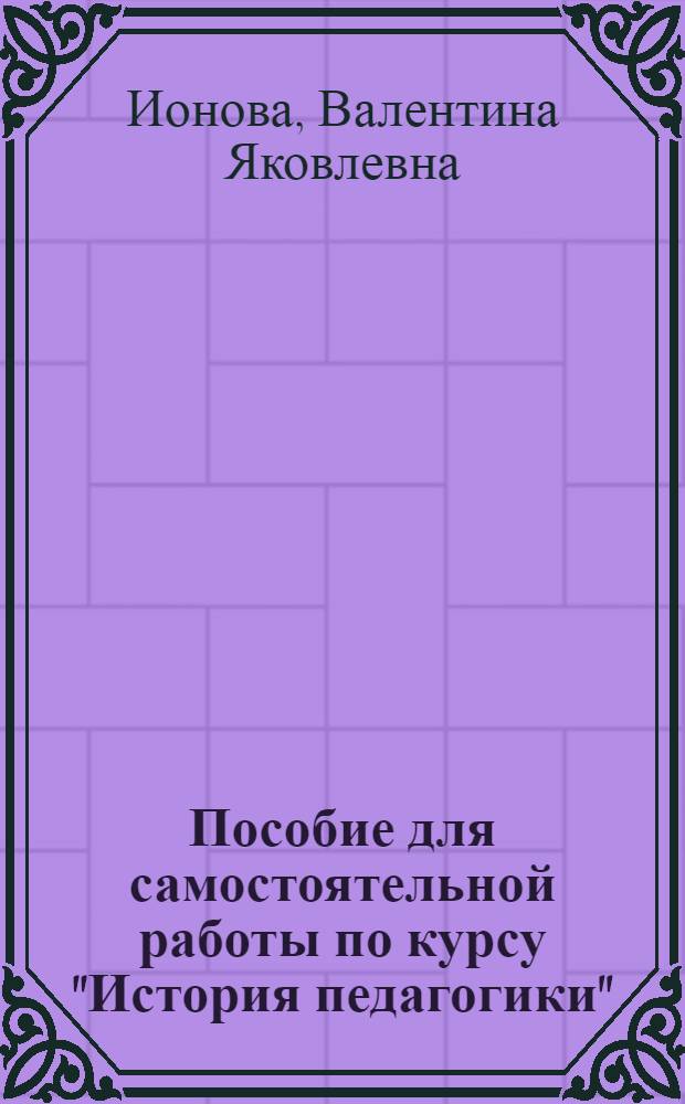 Пособие для самостоятельной работы по курсу "История педагогики" : Для студентов пединститута и учителей