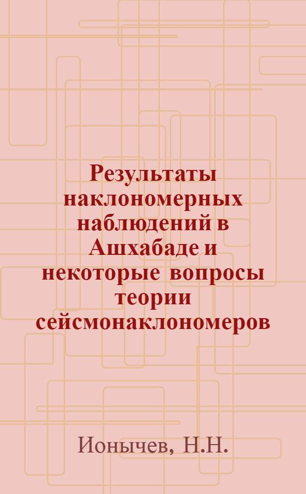 Результаты наклономерных наблюдений в Ашхабаде и некоторые вопросы теории сейсмонаклономеров : Автореферат дис. на соискание учен. степени кандидата физ.-мат. наук
