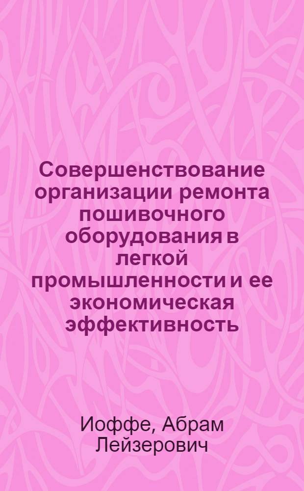 Совершенствование организации ремонта пошивочного оборудования в легкой промышленности и ее экономическая эффективность : (На материалах легкой пром-сти Молдав. ССР) : Автореферат дис. на соискание учен. степени канд. экон. наук : (594)