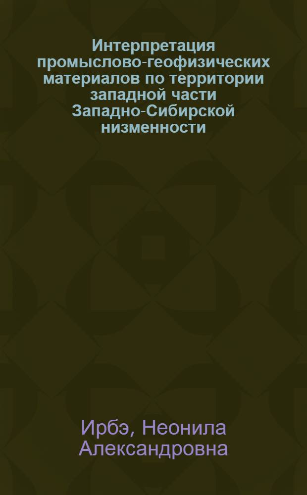 Интерпретация промыслово-геофизических материалов по территории западной части Западно-Сибирской низменности : Обзорный доклад : По материалам докладов, представл. на V Всесоюз. науч.-техн. геофиз. конференцию