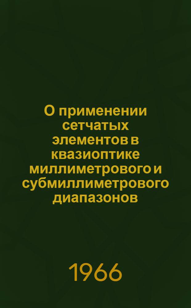 О применении сетчатых элементов в квазиоптике миллиметрового и субмиллиметрового диапазонов : (Доклад на 3 Коллоквиуме по микроволновым линиям связи. Будапешт, 1966 г.)
