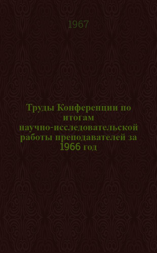 Труды Конференции по итогам научно-исследовательской работы преподавателей за 1966 год : (Краткое содерж. докладов)