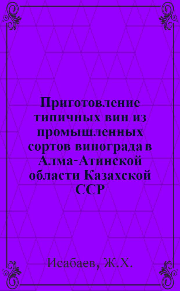 Приготовление типичных вин из промышленных сортов винограда в Алма-Атинской области Казахской ССР : Автореферат дис. на соискание учен. степени кандидата техн. наук