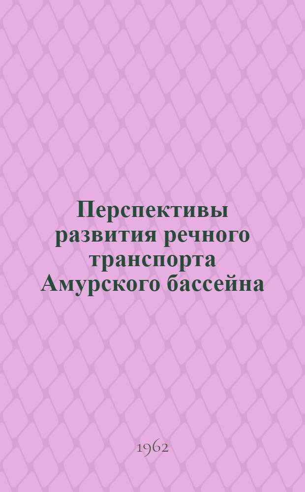 Перспективы развития речного транспорта Амурского бассейна : Доклад на секции транспорта Конференции по развитию производит. сил Дальнего Востока