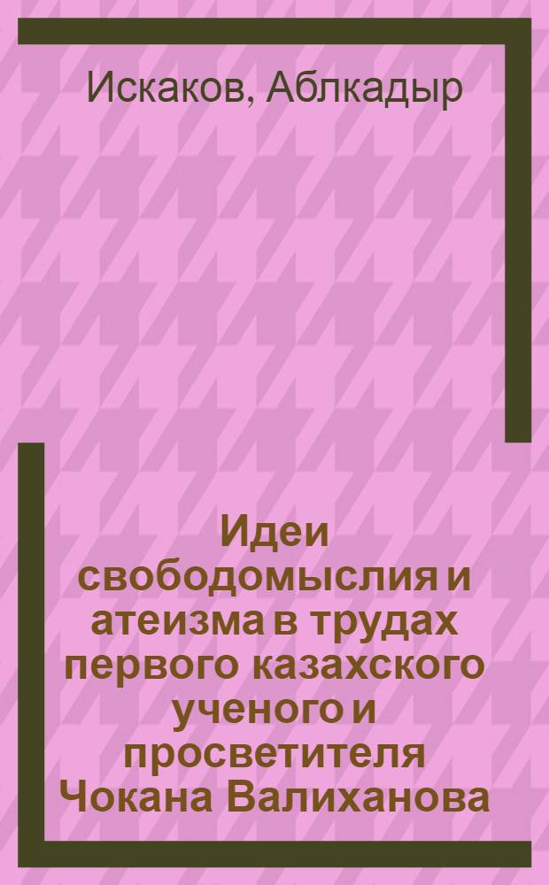 Идеи свободомыслия и атеизма в трудах первого казахского ученого и просветителя Чокана Валиханова : Автореферат дис. на соискание учен. степени кандидата филос. наук