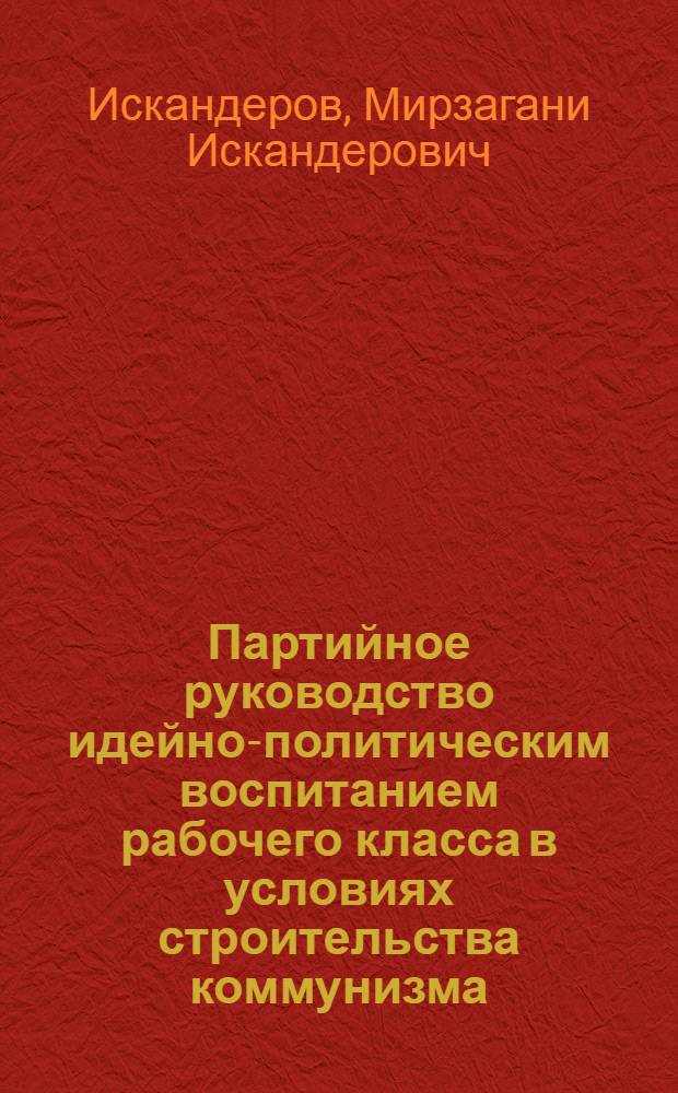 Партийное руководство идейно-политическим воспитанием рабочего класса в условиях строительства коммунизма : Автореферат дис. на соискание учен. степени канд. ист. наук