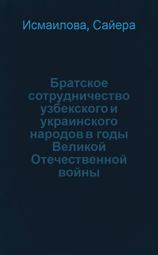 Братское сотрудничество узбекского и украинского народов в годы Великой Отечественной войны (1941-1945) : Автореферат дис. на соискание учен. степени канд. ист. наук