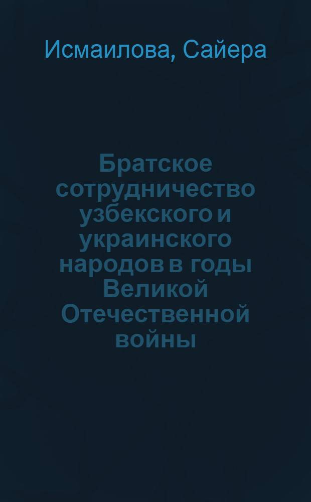 Братское сотрудничество узбекского и украинского народов в годы Великой Отечественной войны (1941-1945) : Автореферат дис. на соискание учен. степени канд. ист. наук